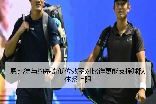 恩比德与约基奇低位效率对比谁更能支撑球队体系上限
