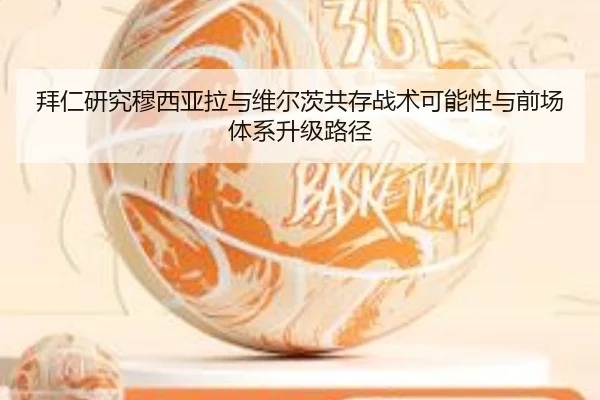 拜仁研究穆西亚拉与维尔茨共存战术可能性与前场体系升级路径