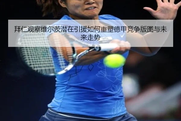 拜仁观察维尔茨潜在引援如何重塑德甲竞争版图与未来走势