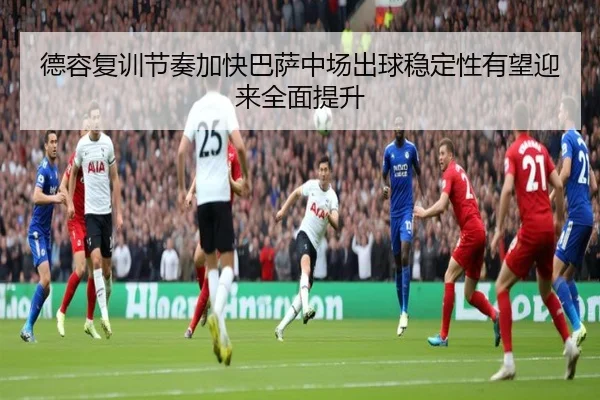 德容复训节奏加快巴萨中场出球稳定性有望迎来全面提升