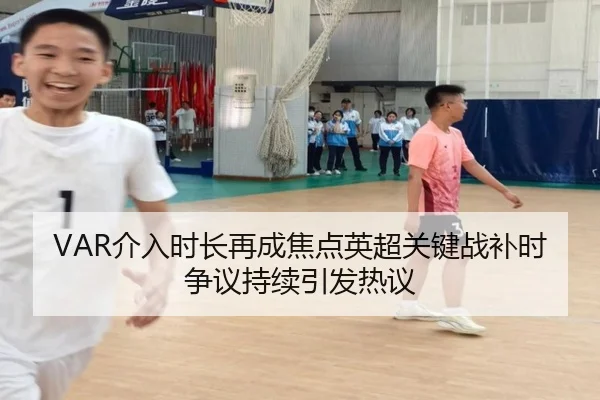 VAR介入时长再成焦点英超关键战补时争议持续引发热议