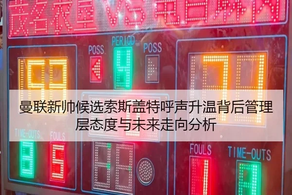 曼联新帅候选索斯盖特呼声升温背后管理层态度与未来走向分析