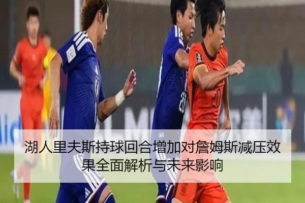 湖人里夫斯持球回合增加对詹姆斯减压效果全面解析与未来影响