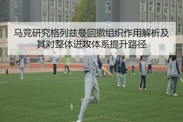马竞研究格列兹曼回撤组织作用解析及其对整体进攻体系提升路径