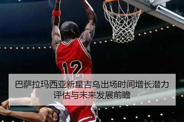 巴萨拉玛西亚新星吉乌出场时间增长潜力评估与未来发展前瞻