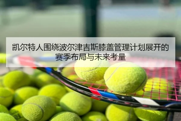 凯尔特人围绕波尔津吉斯膝盖管理计划展开的赛季布局与未来考量