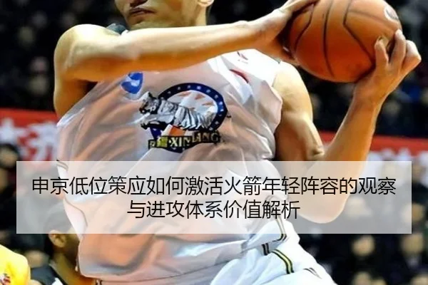 申京低位策应如何激活火箭年轻阵容的观察与进攻体系价值解析
