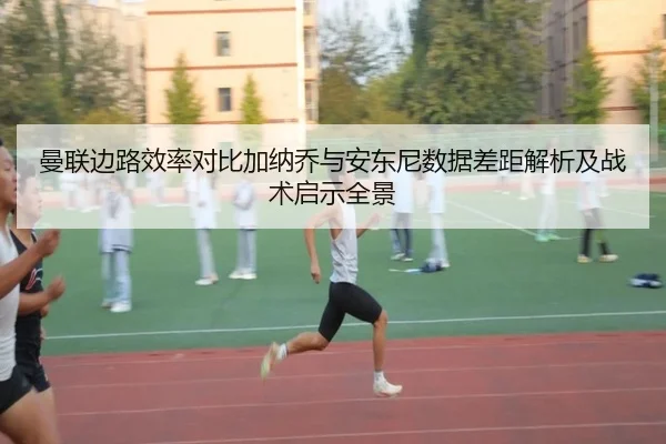曼联边路效率对比加纳乔与安东尼数据差距解析及战术启示全景