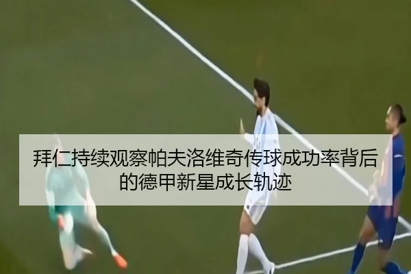 拜仁持续观察帕夫洛维奇传球成功率背后的德甲新星成长轨迹