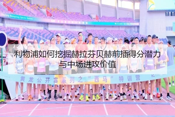 利物浦如何挖掘赫拉芬贝赫前插得分潜力与中场进攻价值