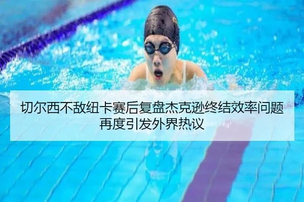切尔西不敌纽卡赛后复盘杰克逊终结效率问题再度引发外界热议