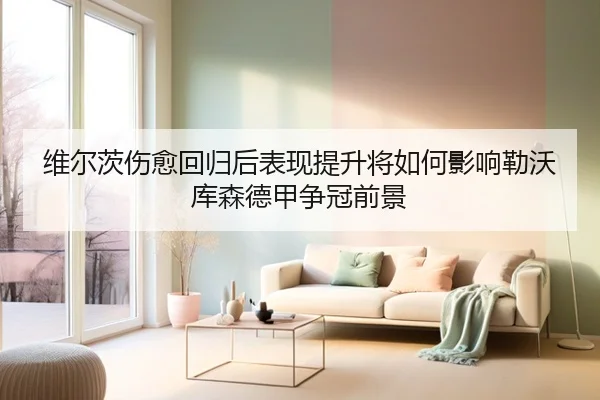 维尔茨伤愈回归后表现提升将如何影响勒沃库森德甲争冠前景